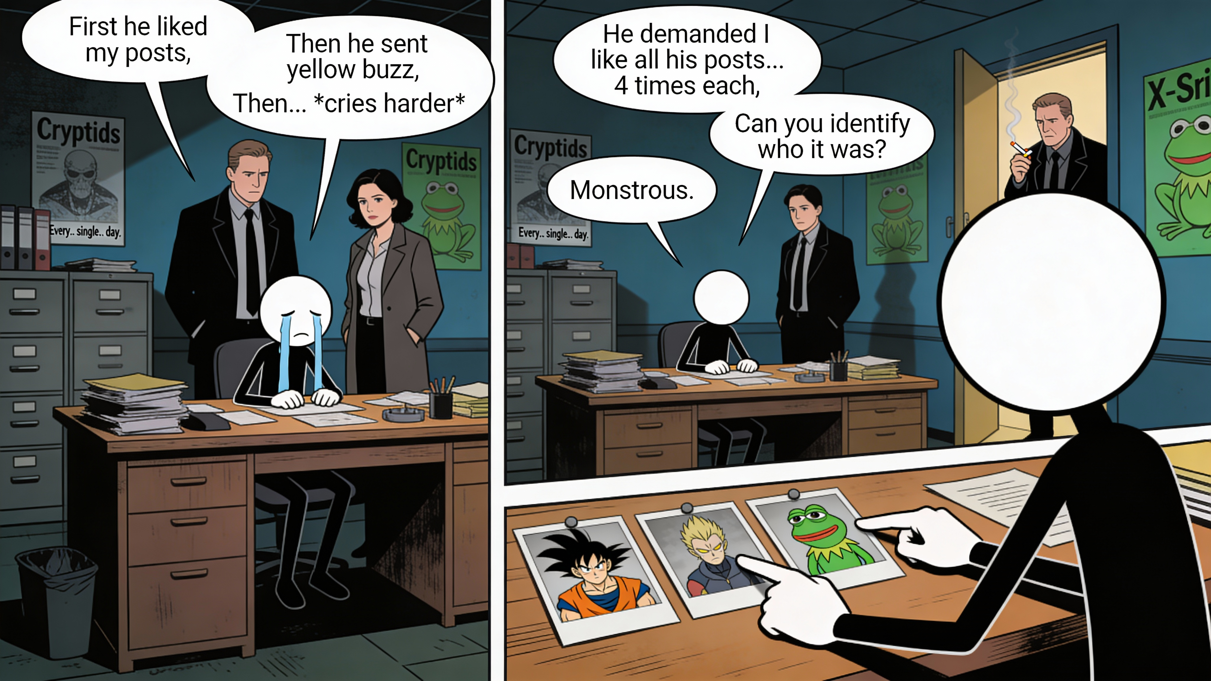 Humorous Stick Figure Interrogation Comic Strip A three-panel comic strip in a digital art style, resembling a webcomic. The overall mood is tense and slightly humorous.
Panel 1: A stick figure character, crying profusely, sits at a wooden desk in a dimly lit, cluttered office with filing cabinets and "Cryptids" posters on the wall. Two X-Files-esque agents, Mulder and Scully, stand over the desk, looking concerned. Another agent, resembling the Cigarette Smoking Man, stands in the doorway, smoking. Speech bubbles detail the stick figure's woes: "First he liked my posts," "Then he sent yellow buzz," "Then... *cries harder*", "He demanded I like all his posts... 4 times each," "Every... single... day."
Panel 2: Similar office setting. The crying stick figure is still at the desk. The Cigarette Smoking Man, closer to the foreground, says "Monstrous." Mulder asks Scully, "Can you identify who it was?"
Panel 3: Close-up on the stick figure's hands pointing at a spread of mugshot-style photos on the desk. The photos show various Dragon Ball Z characters (Goku in different forms) and Kermit the Frog. The stick figure's face is a blank white circle for anonymity.
The lighting is dim, casting shadows, creating a somber atmosphere. Colors are muted, dominated by blues, grays, and browns, with pops of green from the posters and Kermit. The art style is clean with bold outlines, characteristic of modern comics.