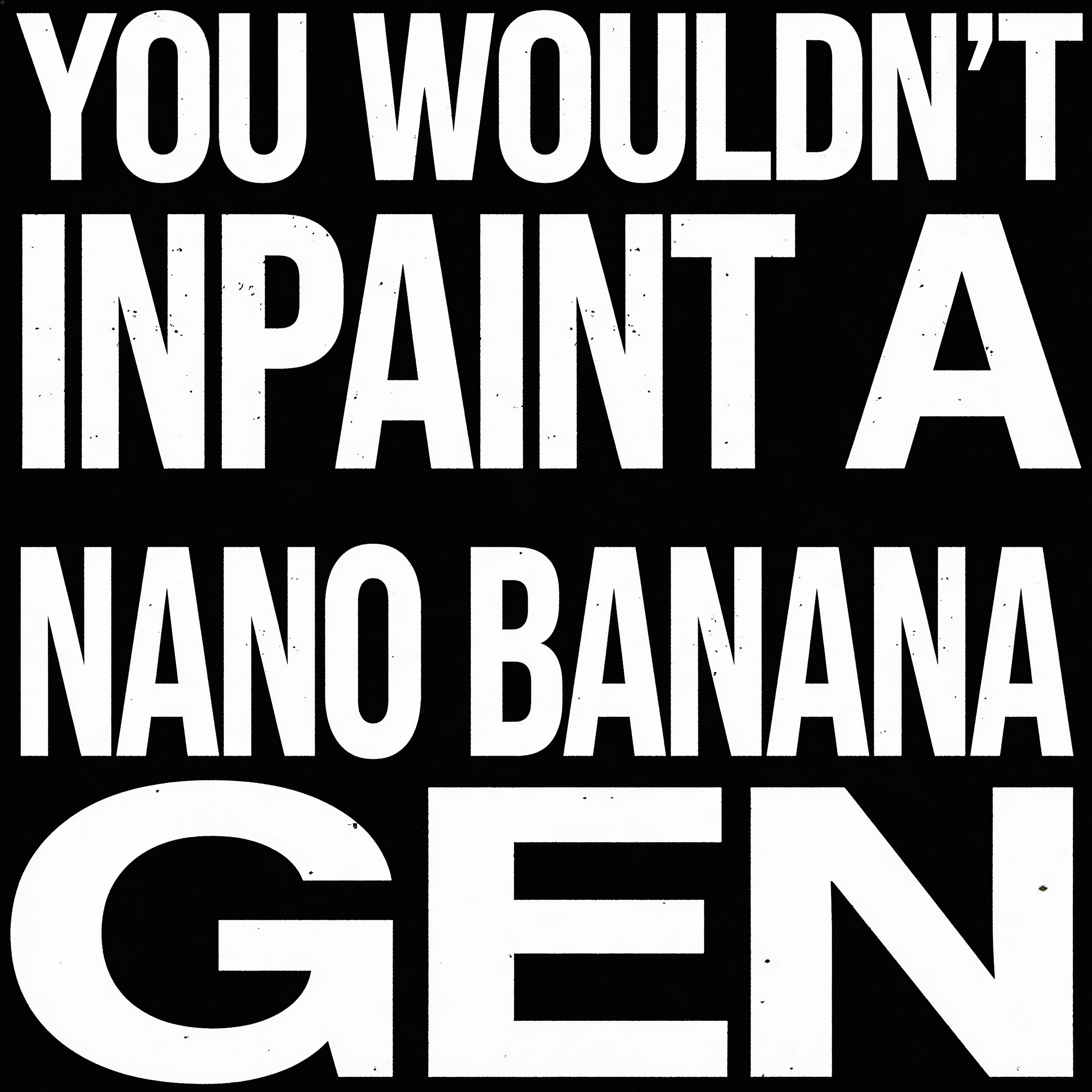 Distressed White Text On Black Background "YOU WOULDN'T INPAINT A NANO BANANA GEN" text, white distressed block letters, bold, stencil-like, slightly uneven edges, on a solid black background, centered composition, high contrast, minimalist, graphic design, stark lighting, clear, simple, grunge aesthetic, bold typography.